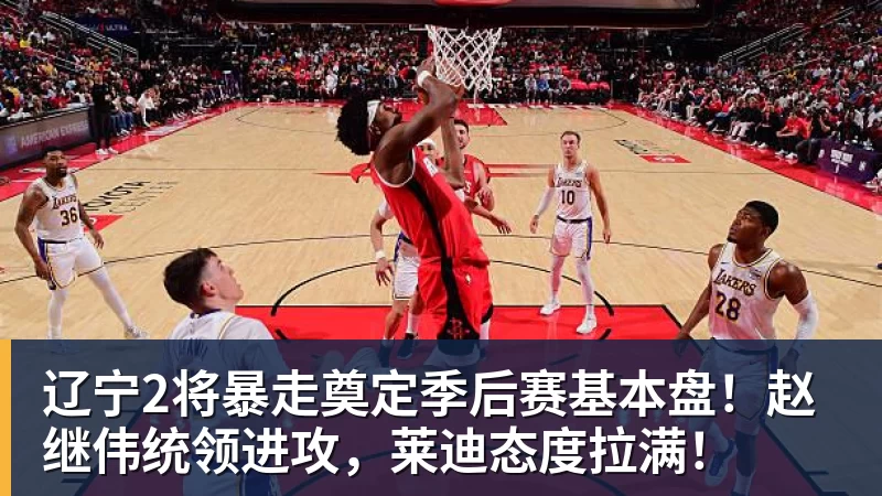 辽宁2将暴走奠定季后赛基本盘!赵继伟统领进攻,莱迪态度拉满!