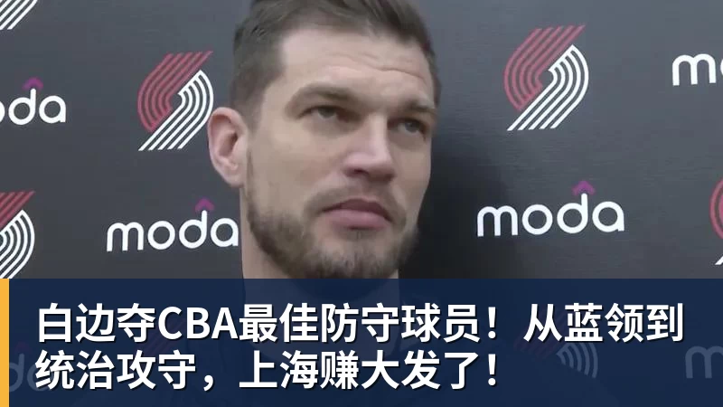 星空体育白边夺CBA最佳防守球员!从蓝领到统治攻守,上海赚大发了!